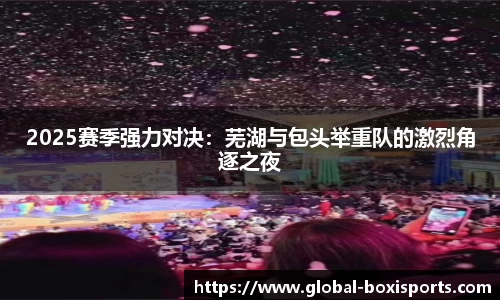 2025赛季强力对决：芜湖与包头举重队的激烈角逐之夜