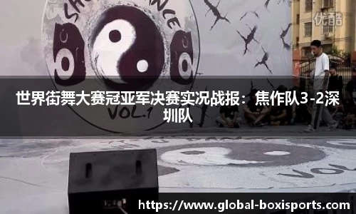 世界街舞大赛冠亚军决赛实况战报：焦作队3-2深圳队