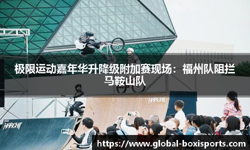 极限运动嘉年华升降级附加赛现场：福州队阻拦马鞍山队