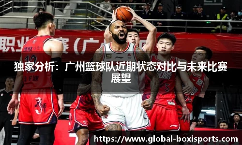 独家分析：广州篮球队近期状态对比与未来比赛展望