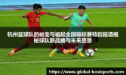 杭州篮球队的蜕变与崛起全国锦标赛特别报道揭秘球队新战略与未来愿景